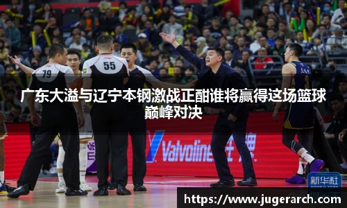 广东大溢与辽宁本钢激战正酣谁将赢得这场篮球巅峰对决
