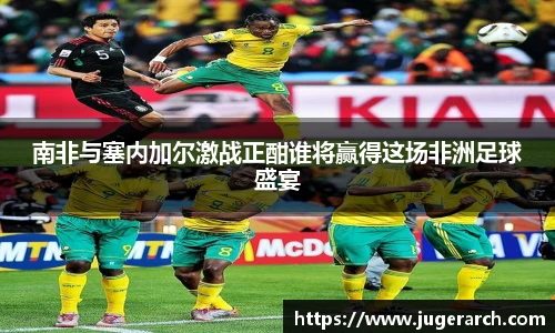 南非与塞内加尔激战正酣谁将赢得这场非洲足球盛宴