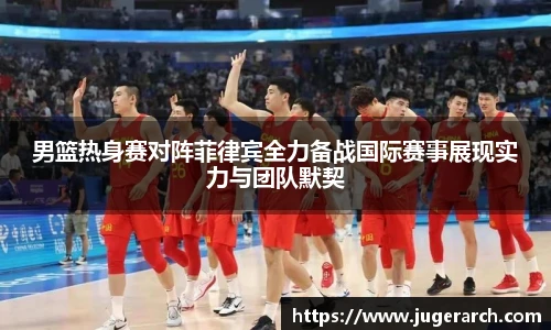 男篮热身赛对阵菲律宾全力备战国际赛事展现实力与团队默契