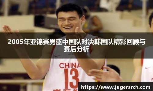 2005年亚锦赛男篮中国队对决韩国队精彩回顾与赛后分析