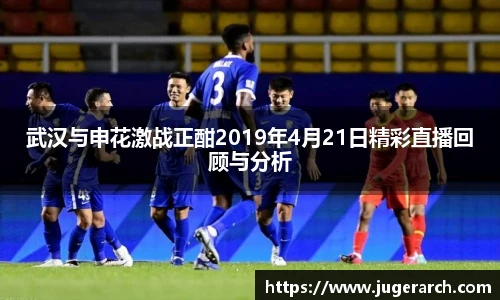 武汉与申花激战正酣2019年4月21日精彩直播回顾与分析
