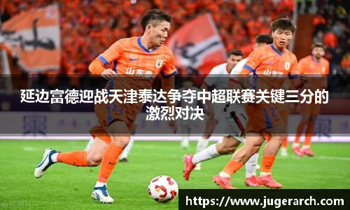 延边富德迎战天津泰达争夺中超联赛关键三分的激烈对决